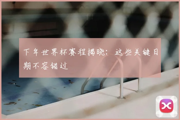 下年世界杯赛程揭晓：这些关键日期不容错过