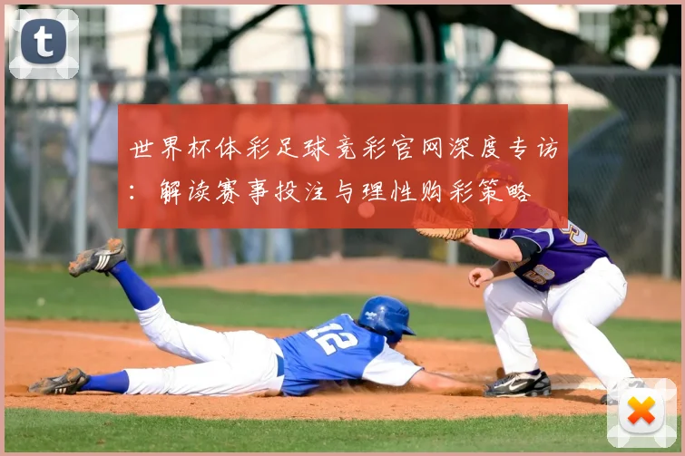 世界杯体彩足球竞彩官网深度专访：解读赛事投注与理性购彩策略