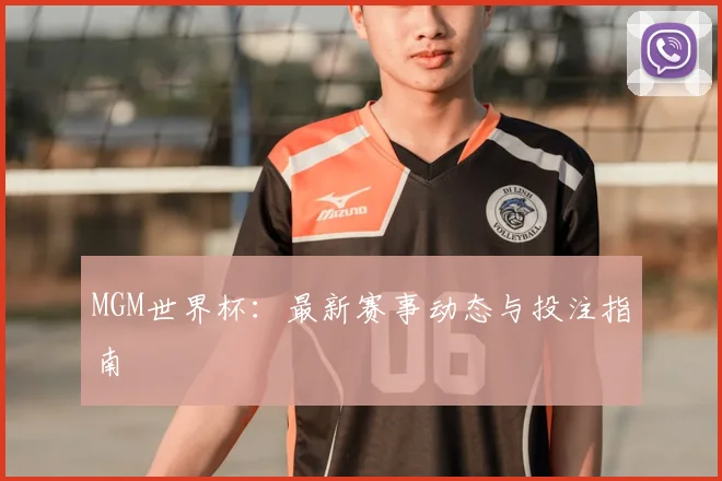 MGM世界杯：最新赛事动态与投注指南