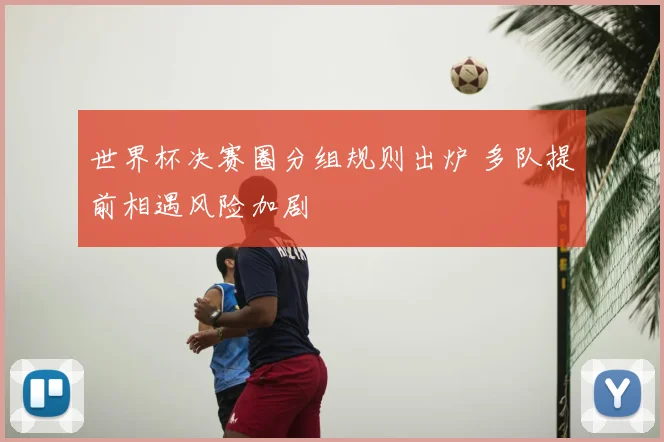 世界杯决赛圈分组规则出炉 多队提前相遇风险加剧