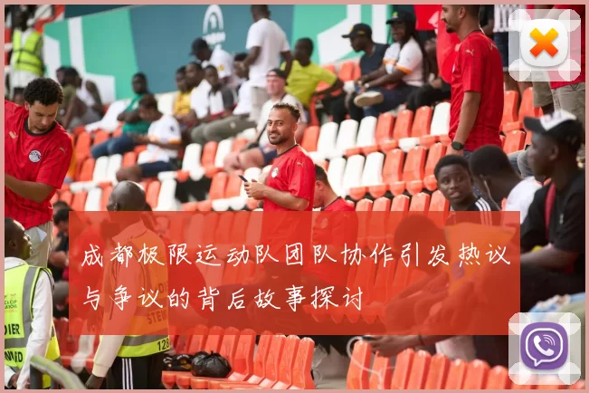 成都极限运动队团队协作引发热议与争议的背后故事探讨