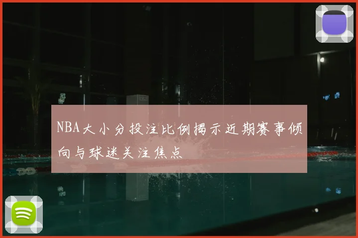 NBA大小分投注比例揭示近期赛事倾向与球迷关注焦点
