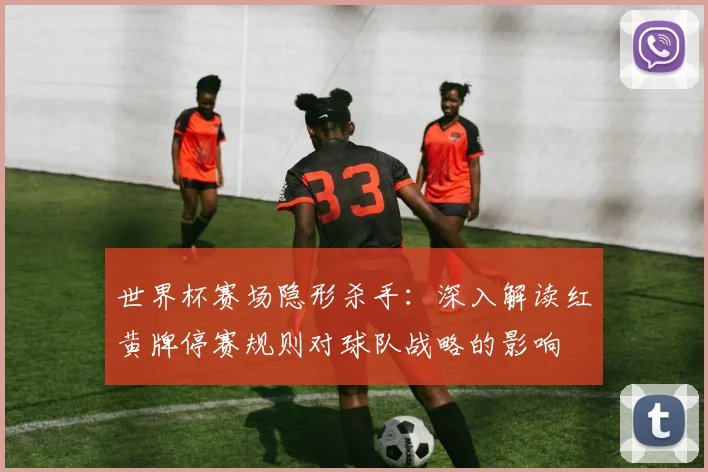 世界杯赛场隐形杀手：深入解读红黄牌停赛规则对球队战略的影响