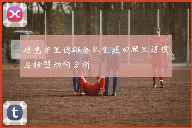 迈克尔里德雄鹿队生涯回顾及退役后转型动向分析