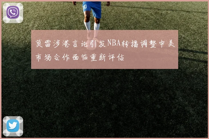 莫雷涉港言论引发NBA转播调整中美市场合作面临重新评估