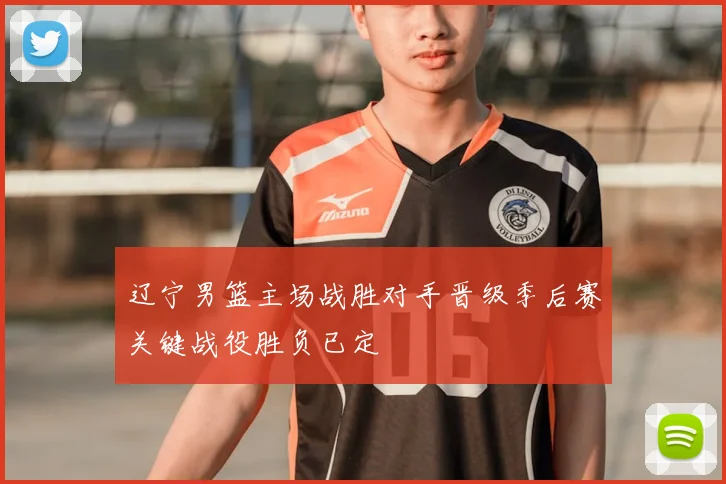 辽宁男篮主场战胜对手晋级季后赛关键战役胜负已定
