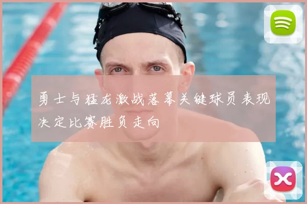 勇士与猛龙激战落幕关键球员表现决定比赛胜负走向