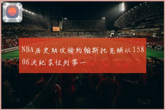 NBA历史助攻榜约翰斯托克顿以15806次纪录位列第一