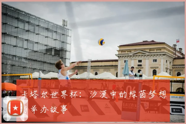 卡塔尔世界杯：沙漠中的绿茵梦想与举办故事