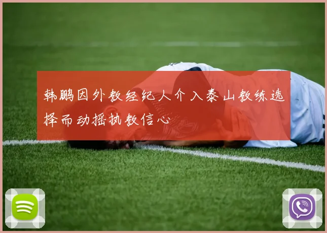 韩鹏因外教经纪人介入泰山教练选择而动摇执教信心