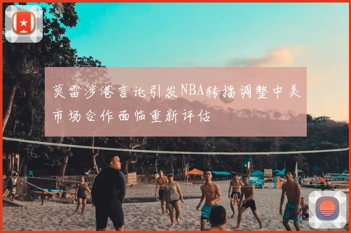 莫雷涉港言论引发NBA转播调整中美市场合作面临重新评估