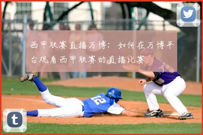 西甲联赛直播万博：如何在万博平台观看西甲联赛的直播比赛