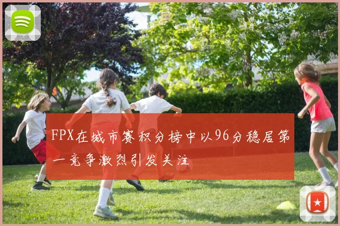 FPX在城市赛积分榜中以96分稳居第一竞争激烈引发关注