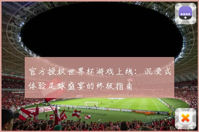 官方授权世界杯游戏上线：沉浸式体验足球盛宴的终极指南