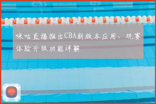 咪咕直播推出CBA新版本应用，观赛体验升级功能详解