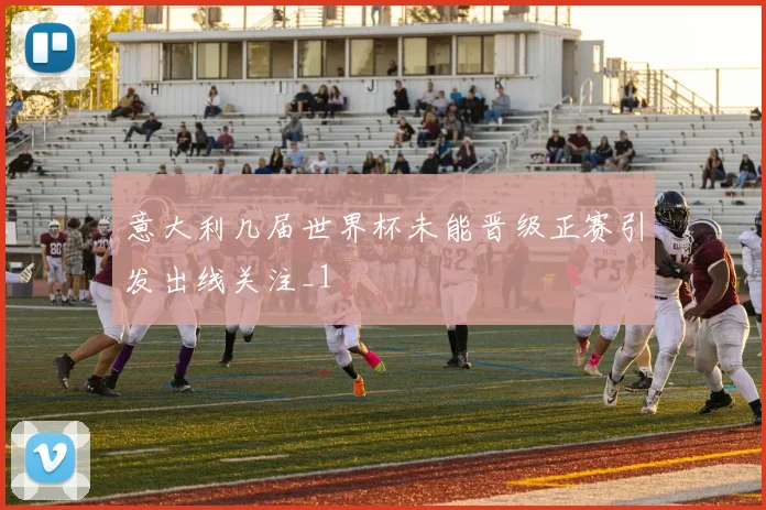 意大利几届世界杯未能晋级正赛引发出线关注_1