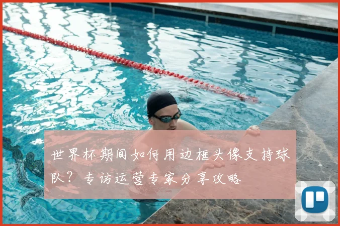 世界杯期间如何用边框头像支持球队？专访运营专家分享攻略