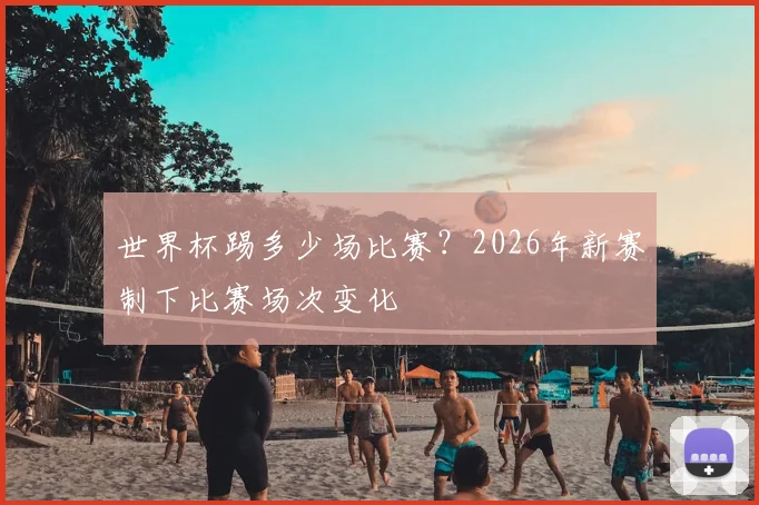 世界杯踢多少场比赛？2026年新赛制下比赛场次变化
