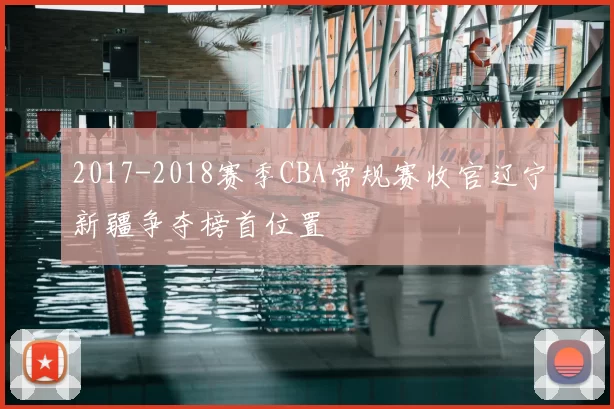 2017-2018赛季CBA常规赛收官辽宁新疆争夺榜首位置