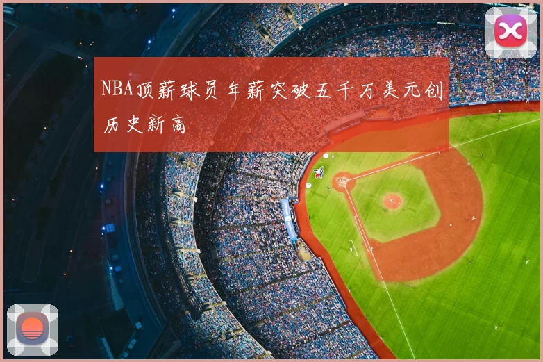 NBA顶薪球员年薪突破五千万美元创历史新高