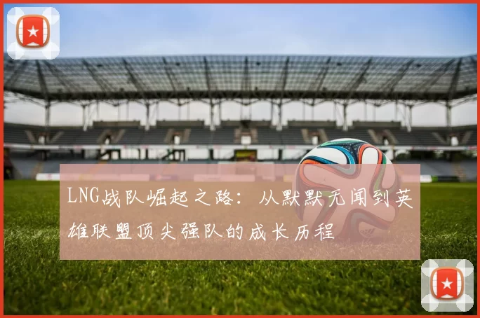 LNG战队崛起之路：从默默无闻到英雄联盟顶尖强队的成长历程