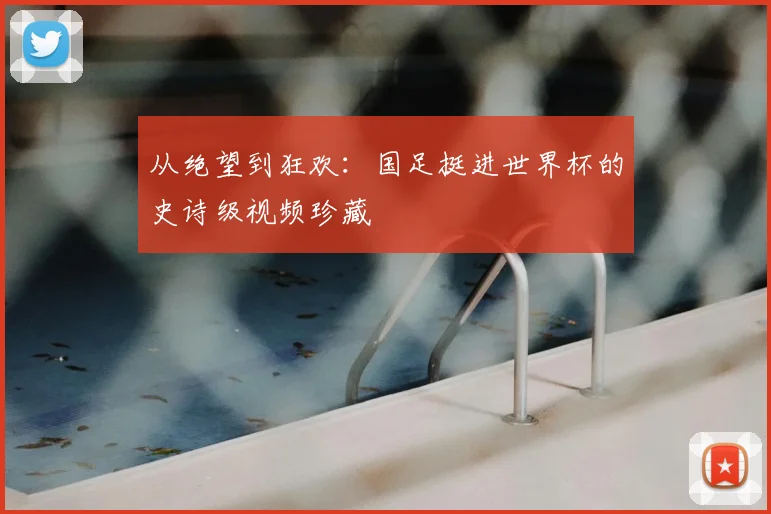 从绝望到狂欢：国足挺进世界杯的史诗级视频珍藏