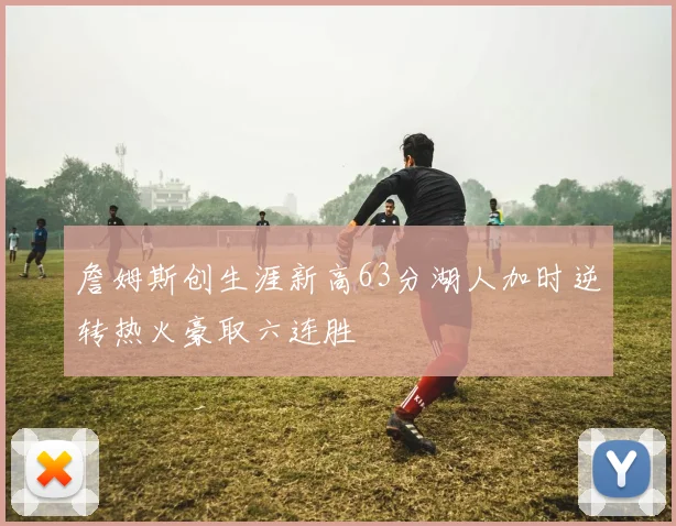 詹姆斯创生涯新高63分湖人加时逆转热火豪取六连胜