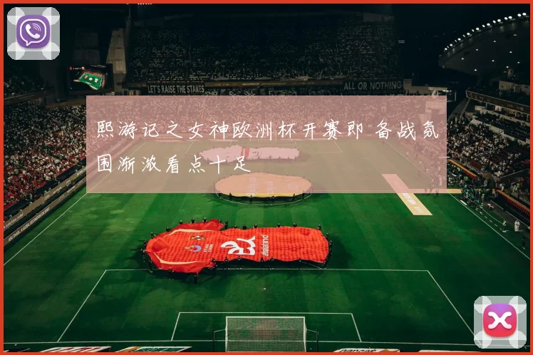 熙游记之女神欧洲杯开赛即 备战氛围渐浓看点十足