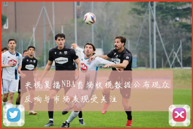 央视复播NBA首场收视数据公布观众反响与市场表现受关注