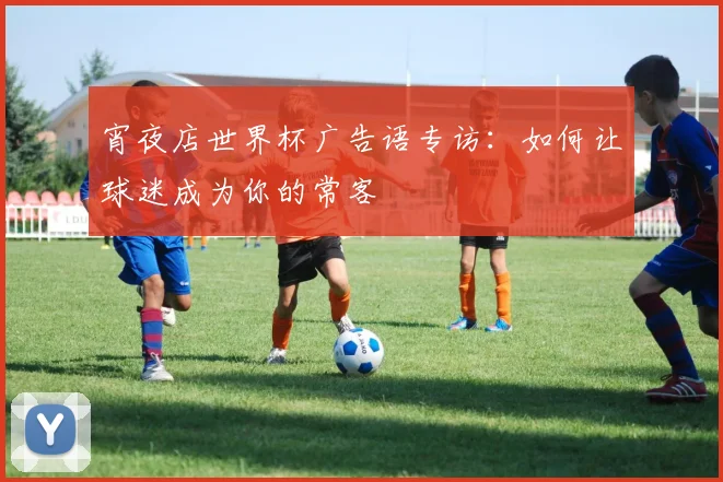 宵夜店世界杯广告语专访：如何让球迷成为你的常客