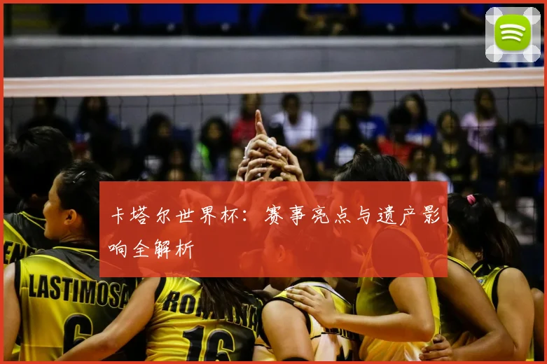 卡塔尔世界杯：赛事亮点与遗产影响全解析