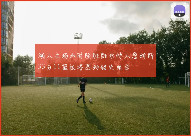 湖人主场加时险胜凯尔特人詹姆斯33分11篮板塔图姆错失绝杀