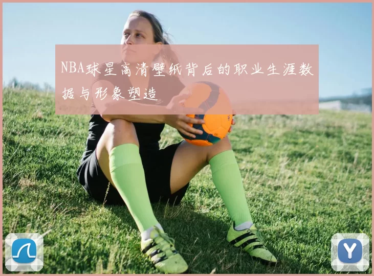 NBA球星高清壁纸背后的职业生涯数据与形象塑造