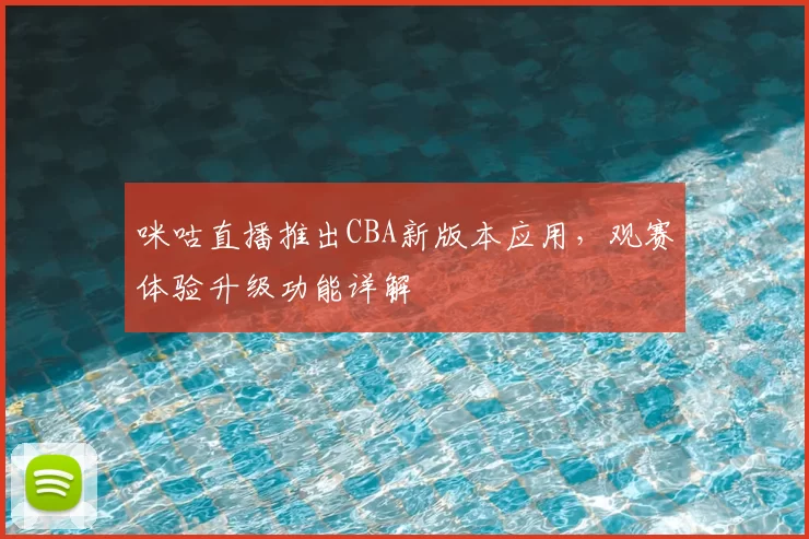 咪咕直播推出CBA新版本应用，观赛体验升级功能详解