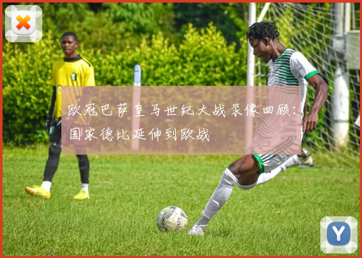 欧冠巴萨皇马世纪大战录像回顾：国家德比延伸到欧战