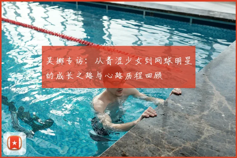 吴娜专访:从青涩少女到网球明星的成长之路与心路历程回顾