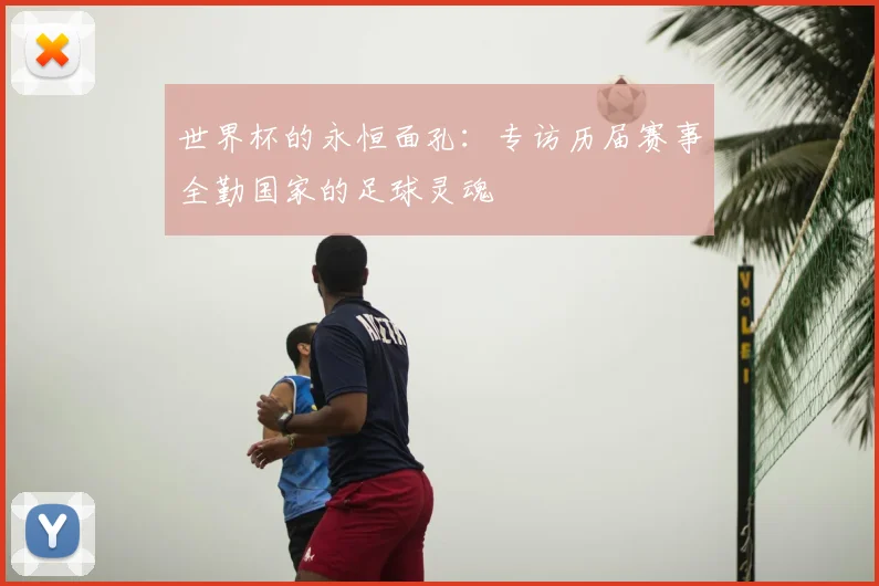 世界杯的永恒面孔：专访历届赛事全勤国家的足球灵魂
