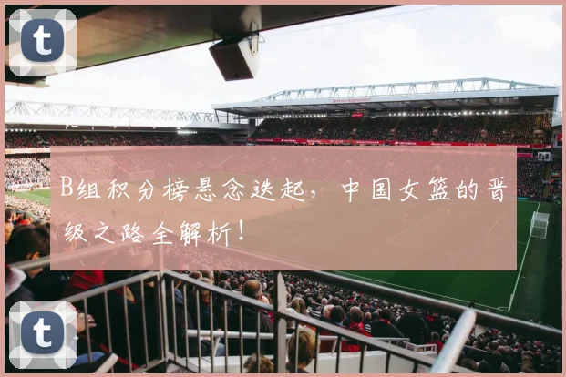 B组积分榜悬念迭起，中国女篮的晋级之路全解析！