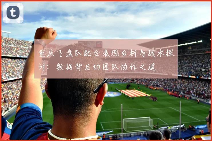 重庆飞盘队配合表现分析与战术探讨:数据背后的团队协作之道