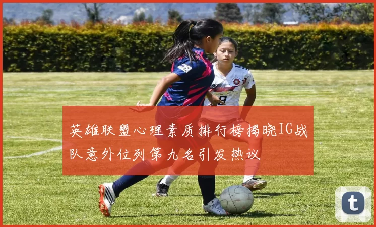 英雄联盟心理素质排行榜揭晓IG战队意外位列第九名引发热议