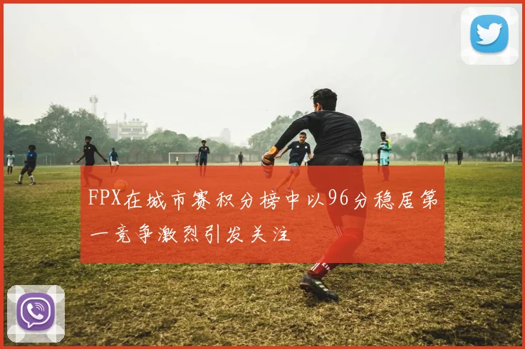 FPX在城市赛积分榜中以96分稳居第一竞争激烈引发关注