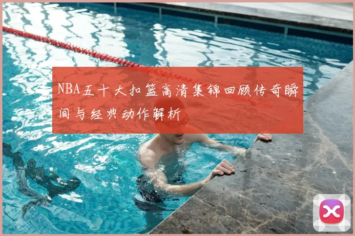 NBA五十大扣篮高清集锦回顾传奇瞬间与经典动作解析