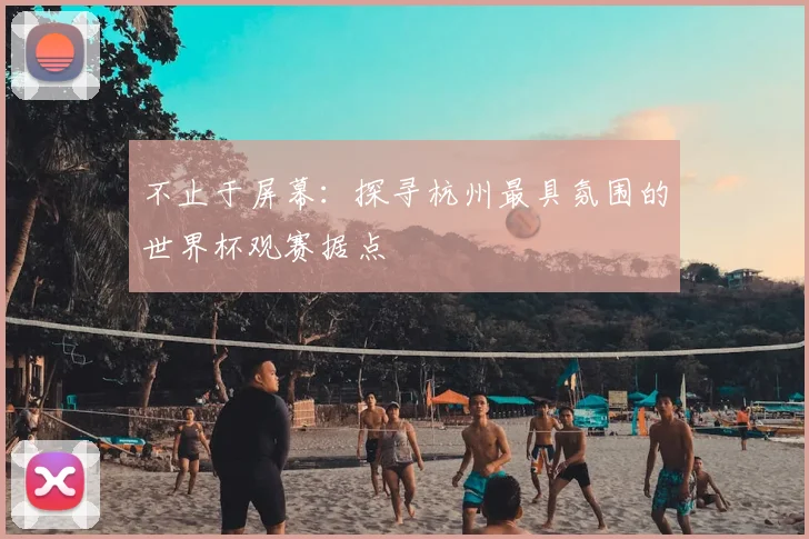 不止于屏幕:探寻杭州最具氛围的世界杯观赛据点