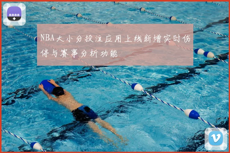 NBA大小分投注应用上线新增实时伤停与赛事分析功能