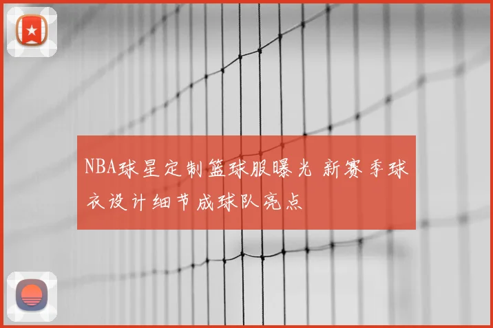 NBA球星定制篮球服曝光 新赛季球衣设计细节成球队亮点