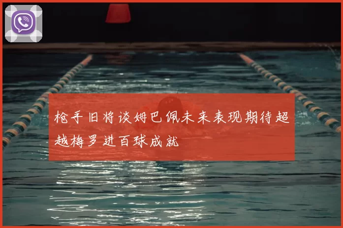 枪手旧将谈姆巴佩未来表现期待超越梅罗进百球成就