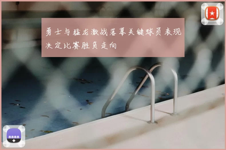 勇士与猛龙激战落幕关键球员表现决定比赛胜负走向