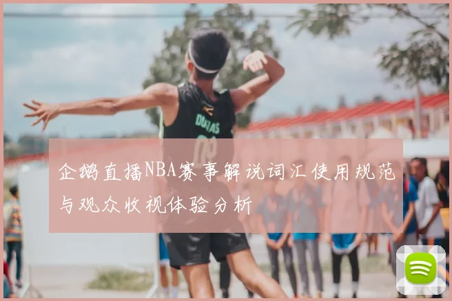 企鹅直播NBA赛事解说词汇使用规范与观众收视体验分析