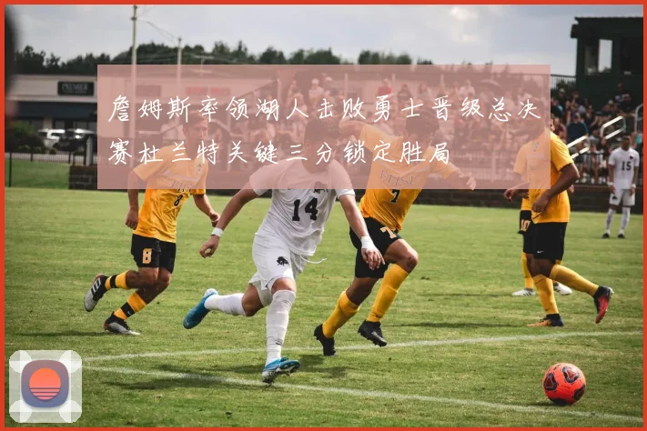 詹姆斯率领湖人击败勇士晋级总决赛杜兰特关键三分锁定胜局