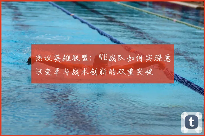 热议英雄联盟：WE战队如何实现意识变革与战术创新的双重突破